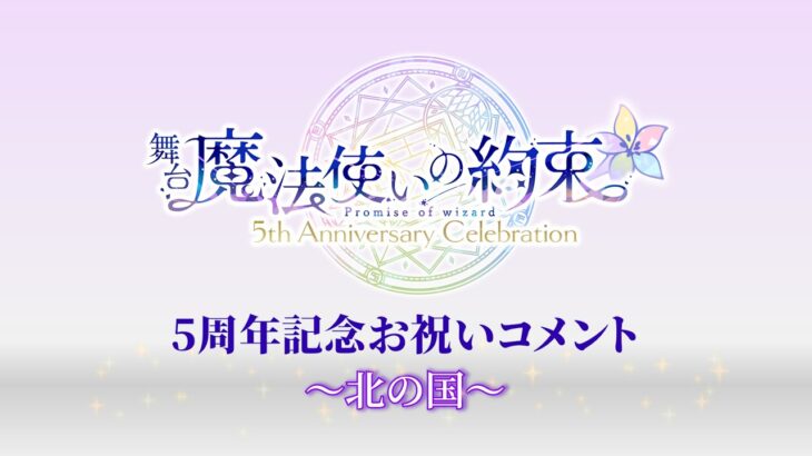 舞台『魔法使いの約束』5周年記念お祝いコメント～北の国～