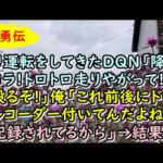 【武勇伝】煽り運転をしてきたDQN「降りろコラ!トロトロ走りやがって!ぶん殴るぞ!」俺「これ前後にドライブレコーダー付いてんだよね。会話記録されてるから」→結果【痛快・スカッとジャパン!】